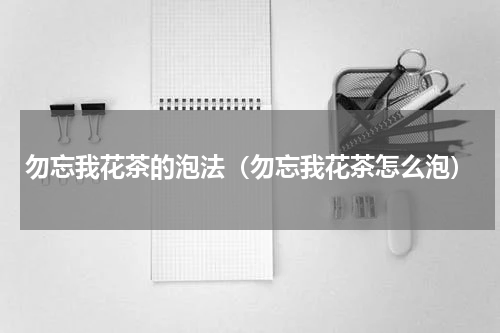 勿忘我花茶的泡法（勿忘我花茶怎么泡）