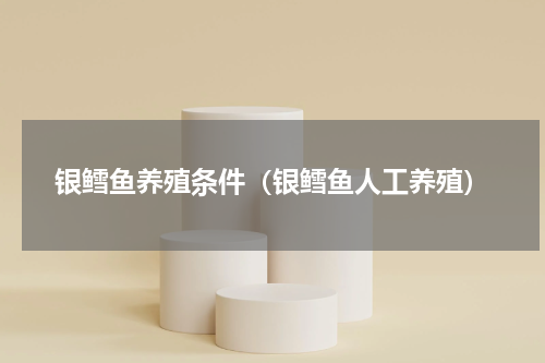 银鳕鱼养殖条件（银鳕鱼人工养殖）