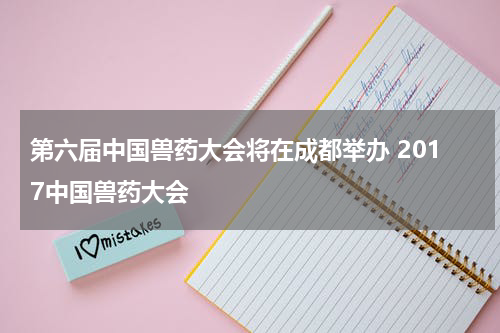 第六届中国兽药大会将在成都举办 2017中国兽药大会