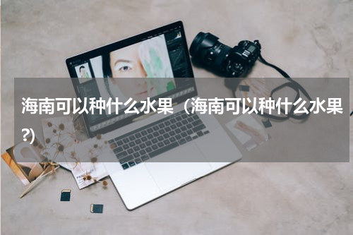 海南可以种什么水果（海南可以种什么水果?）
