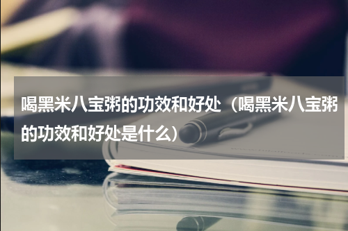 喝黑米八宝粥的功效和好处（喝黑米八宝粥的功效和好处是什么）