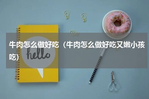 牛肉怎么做好吃（牛肉怎么做好吃又嫩小孩吃）