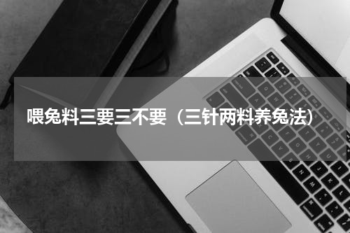 喂兔料三要三不要（三针两料养兔法）