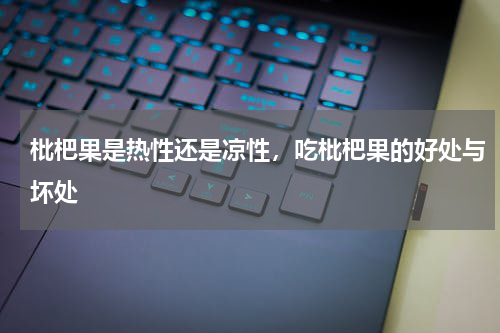 枇杷果是热性还是凉性，吃枇杷果的好处与坏处