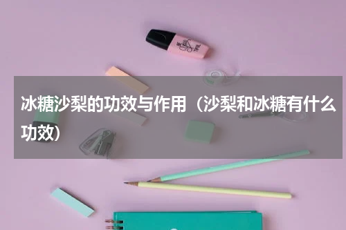 冰糖沙梨的功效与作用（沙梨和冰糖有什么功效）