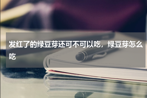 发红了的绿豆芽还可不可以吃，绿豆芽怎么吃