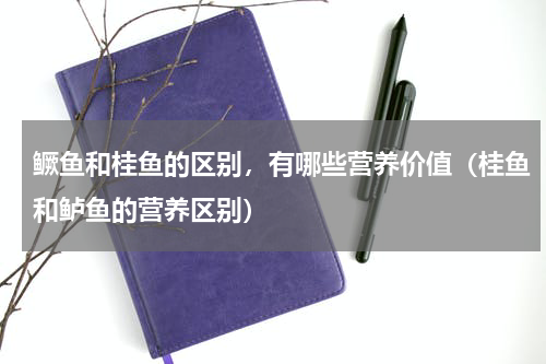 鳜鱼和桂鱼的区别，有哪些营养价值（桂鱼和鲈鱼的营养区别）