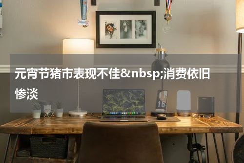 元宵节猪市表现不佳&nbsp;消费依旧惨淡