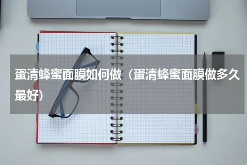 蛋清蜂蜜面膜如何做（蛋清蜂蜜面膜做多久最好）