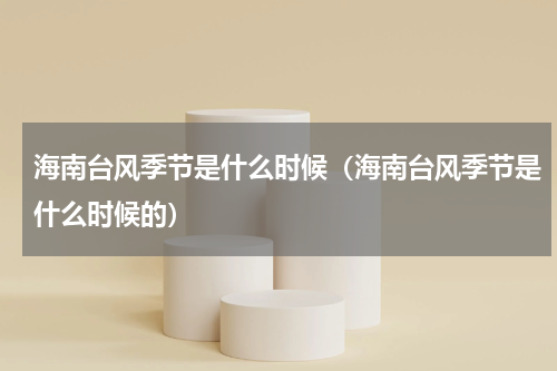 海南台风季节是什么时候（海南台风季节是什么时候的）