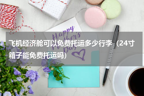 飞机经济舱可以免费托运多少行李（24寸箱子能免费托运吗）