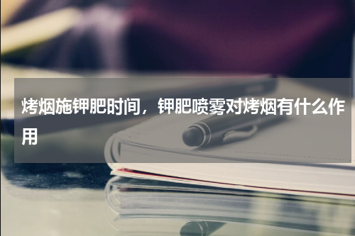 烤烟施钾肥时间，钾肥喷雾对烤烟有什么作用