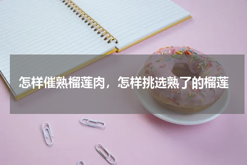 怎样催熟榴莲肉，怎样挑选熟了的榴莲