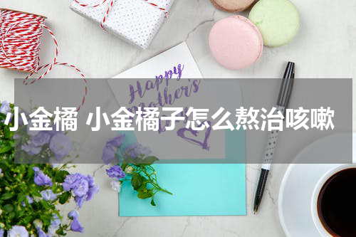 小金橘 小金橘子怎么熬治咳嗽
