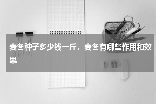 麦冬种子多少钱一斤，麦冬有哪些作用和效果