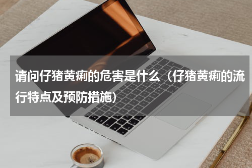 请问仔猪黄痢的危害是什么（仔猪黄痢的流行特点及预防措施）