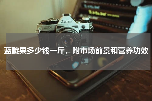 蓝靛果多少钱一斤，附市场前景和营养功效