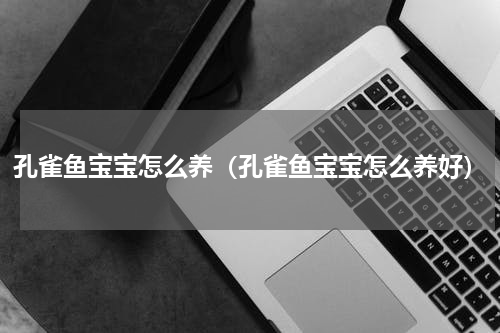 孔雀鱼宝宝怎么养（孔雀鱼宝宝怎么养好）
