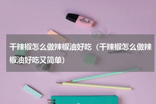 干辣椒怎么做辣椒油好吃（干辣椒怎么做辣椒油好吃又简单）