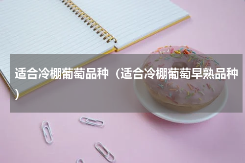 适合冷棚葡萄品种（适合冷棚葡萄早熟品种）