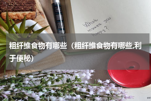 粗纤维食物有哪些（粗纤维食物有哪些,利于便秘）