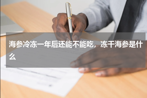 海参冷冻一年后还能不能吃，冻干海参是什么