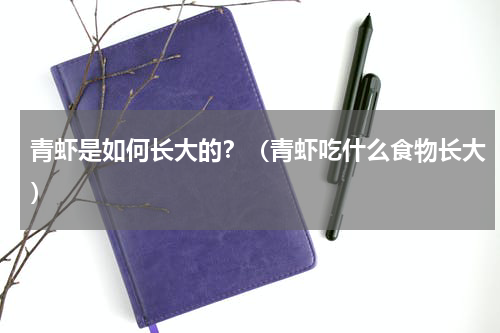 青虾是如何长大的？（青虾吃什么食物长大）