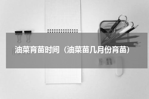 油菜育苗时间（油菜苗几月份育苗）
