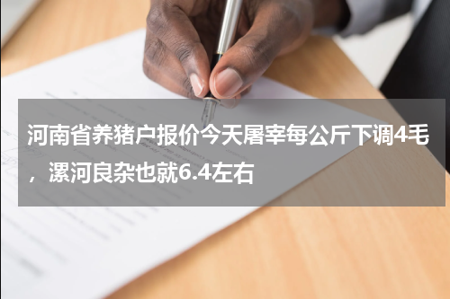 河南省养猪户报价今天屠宰每公斤下调4毛，漯河良杂也就6.4左右