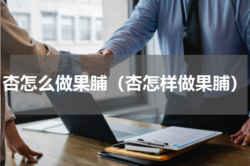 杏怎么做果脯（杏怎样做果脯）
