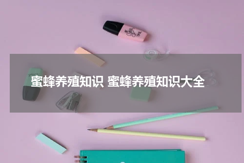 蜜蜂养殖知识 蜜蜂养殖知识大全