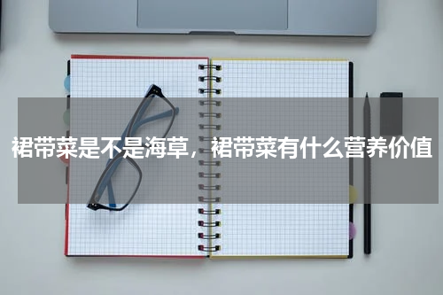 裙带菜是不是海草，裙带菜有什么营养价值