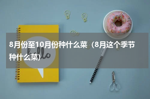 8月份至10月份种什么菜（8月这个季节种什么菜）