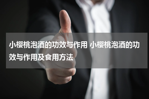 小樱桃泡酒的功效与作用 小樱桃泡酒的功效与作用及食用方法