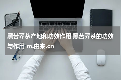 黑苦荞茶产地和功效作用 黑苦荞茶的功效与作用 m.由来.cn