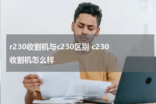 r230收割机与c230区别 c230收割机怎么样