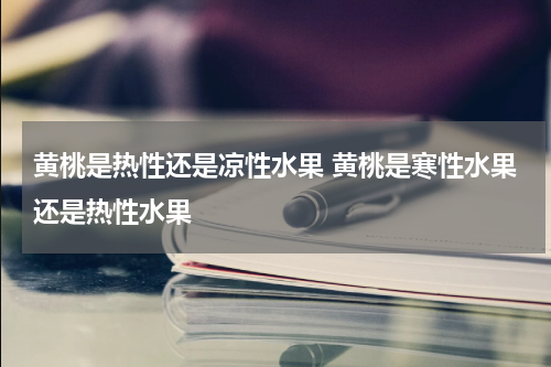 黄桃是热性还是凉性水果 黄桃是寒性水果还是热性水果