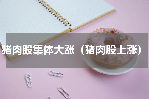 猪肉股集体大涨（猪肉股上涨）