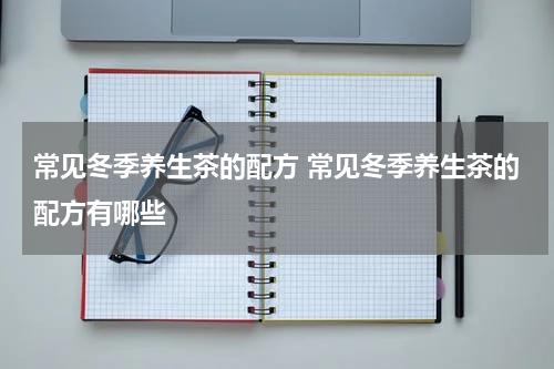 常见冬季养生茶的配方 常见冬季养生茶的配方有哪些