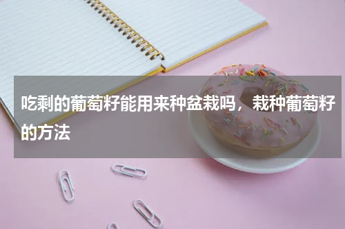 吃剩的葡萄籽能用来种盆栽吗，栽种葡萄籽的方法