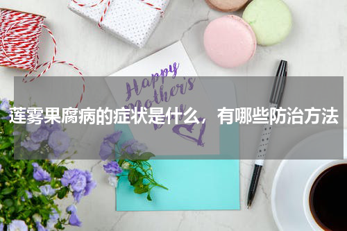 莲雾果腐病的症状是什么，有哪些防治方法