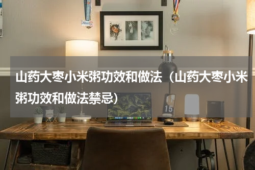 山药大枣小米粥功效和做法（山药大枣小米粥功效和做法禁忌）