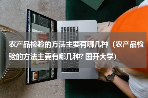 农产品检验的方法主要有哪几种（农产品检验的方法主要有哪几种? 国开大学）