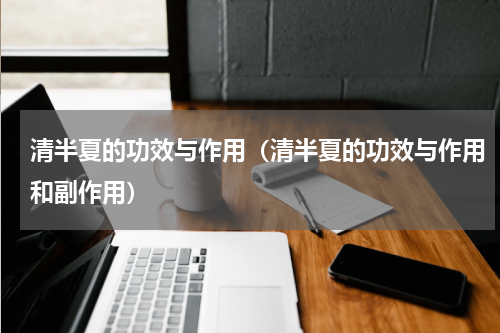 清半夏的功效与作用（清半夏的功效与作用和副作用）