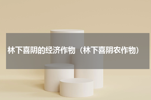 林下喜阴的经济作物（林下喜阴农作物）