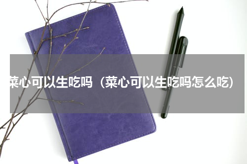 菜心可以生吃吗（菜心可以生吃吗怎么吃）