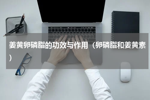 姜黄卵磷脂的功效与作用（卵磷脂和姜黄素）