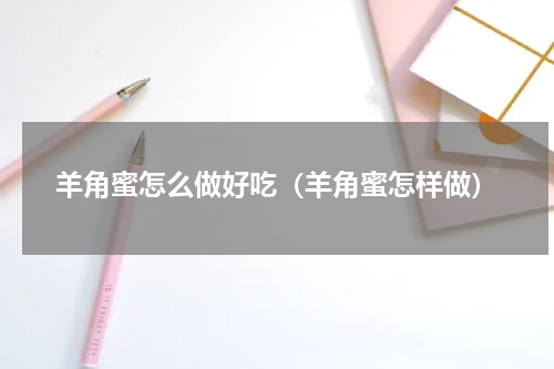 羊角蜜怎么做好吃（羊角蜜怎样做）
