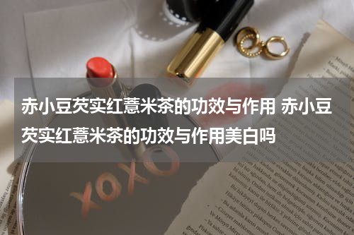 赤小豆芡实红薏米茶的功效与作用 赤小豆芡实红薏米茶的功效与作用美白吗