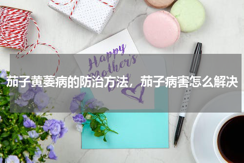茄子黄萎病的防治方法，茄子病害怎么解决